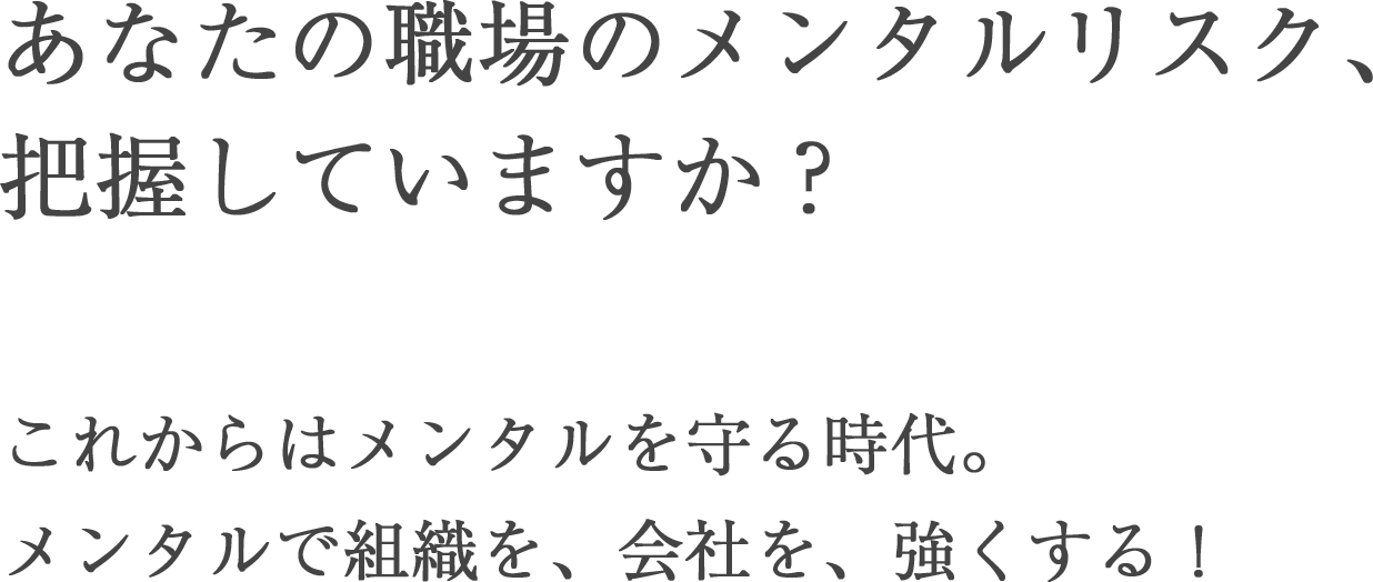 あなたの職場のメンタルリスク、把握していますか？これからはメンタルを守る時代。メンタルで組織を、会社を、強くする。